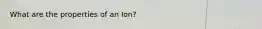 What are the properties of an Ion?