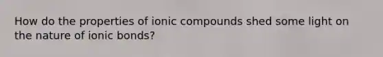 How do the properties of ionic compounds shed some light on the nature of ionic bonds?