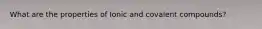 What are the properties of Ionic and covalent compounds?