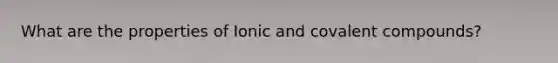 What are the properties of Ionic and covalent compounds?