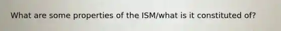 What are some properties of the ISM/what is it constituted of?