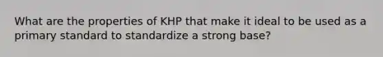 What are the properties of KHP that make it ideal to be used as a primary standard to standardize a strong base?