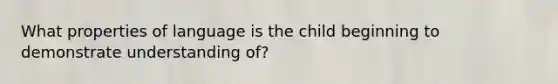 What properties of language is the child beginning to demonstrate understanding of?