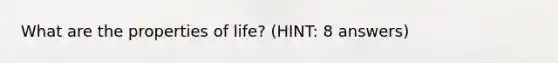 What are the properties of life? (HINT: 8 answers)