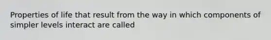 Properties of life that result from the way in which components of simpler levels interact are called
