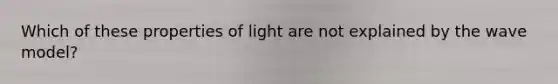 Which of these properties of light are not explained by the wave model?