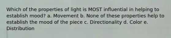 Which of the properties of light is MOST influential in helping to establish mood? a. Movement b. None of these properties help to establish the mood of the piece c. Directionality d. Color e. Distribution