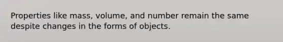 Properties like mass, volume, and number remain the same despite changes in the forms of objects.