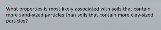 What properties is most likely associated with soils that contain more sand-sized particles than soils that contain more clay-sized particles?