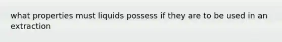 what properties must liquids possess if they are to be used in an extraction