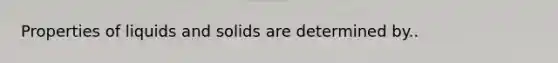 Properties of liquids and solids are determined by..