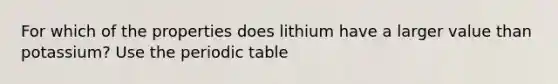 For which of the properties does lithium have a larger value than potassium? Use <a href='https://www.questionai.com/knowledge/kIrBULvFQz-the-periodic-table' class='anchor-knowledge'>the periodic table</a>