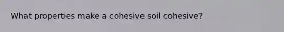 What properties make a cohesive soil cohesive?