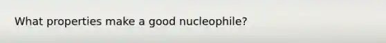 What properties make a good nucleophile?