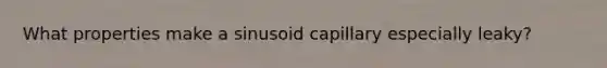 What properties make a sinusoid capillary especially leaky?