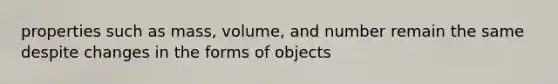 properties such as mass, volume, and number remain the same despite changes in the forms of objects