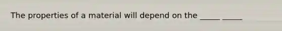 The properties of a material will depend on the _____ _____