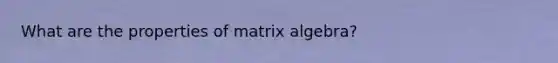 What are the properties of matrix algebra?