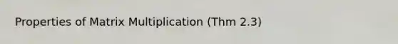 Properties of Matrix Multiplication (Thm 2.3)