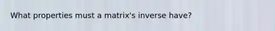 What properties must a matrix's inverse have?