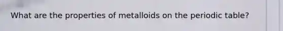 What are the properties of metalloids on the periodic table?