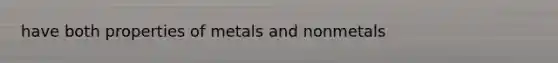 have both properties of metals and nonmetals