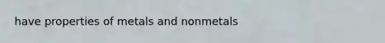 have properties of metals and nonmetals