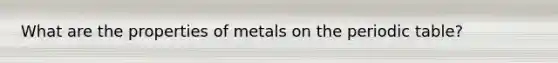 What are the properties of metals on the periodic table?