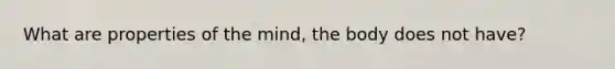 What are properties of the mind, the body does not have?