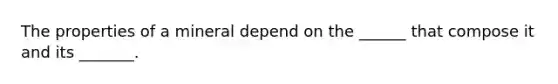 The properties of a mineral depend on the ______ that compose it and its _______.