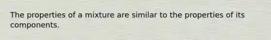 The properties of a mixture are similar to the properties of its components.