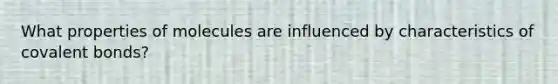 What properties of molecules are influenced by characteristics of covalent bonds?