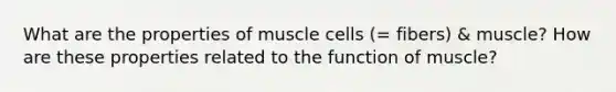 What are the properties of muscle cells (= fibers) & muscle? How are these properties related to the function of muscle?