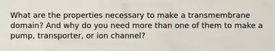 What are the properties necessary to make a transmembrane domain? And why do you need more than one of them to make a pump, transporter, or ion channel?