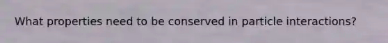 What properties need to be conserved in particle interactions?