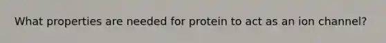 What properties are needed for protein to act as an ion channel?