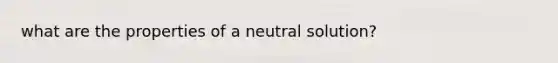 what are the properties of a neutral solution?