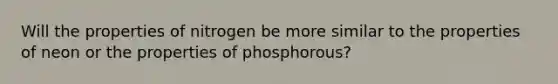 Will the properties of nitrogen be more similar to the properties of neon or the properties of phosphorous?