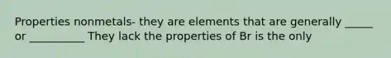 Properties nonmetals- they are elements that are generally _____ or __________ They lack the properties of Br is the only