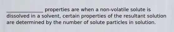 _______________ properties are when a non-volatile solute is dissolved in a solvent, certain properties of the resultant solution are determined by the number of solute particles in solution.