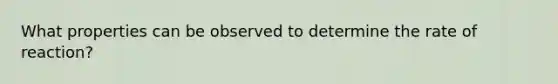 What properties can be observed to determine the rate of reaction?