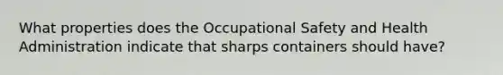 What properties does the Occupational Safety and Health Administration indicate that sharps containers should have?