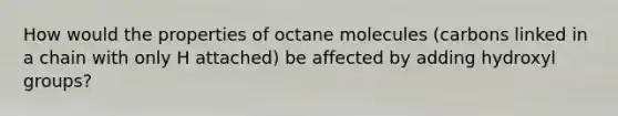 How would the properties of octane molecules (carbons linked in a chain with only H attached) be affected by adding hydroxyl groups?