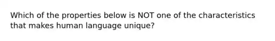 Which of the properties below is NOT one of the characteristics that makes human language unique?