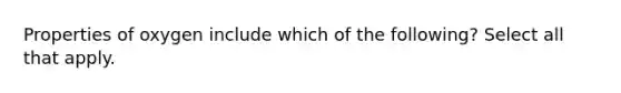 Properties of oxygen include which of the following? Select all that apply.