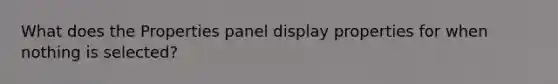 What does the Properties panel display properties for when nothing is selected?