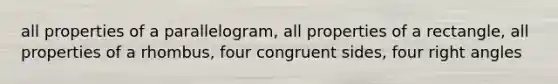 all properties of a parallelogram, all properties of a rectangle, all properties of a rhombus, four congruent sides, four right angles