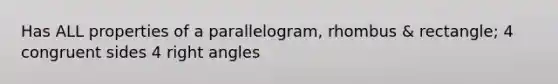 Has ALL properties of a parallelogram, rhombus & rectangle; 4 congruent sides 4 <a href='https://www.questionai.com/knowledge/kIh722csLJ-right-angle' class='anchor-knowledge'>right angle</a>s