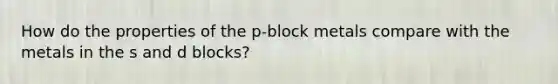 How do the properties of the p-block metals compare with the metals in the s and d blocks?