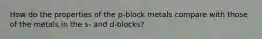 How do the properties of the p-block metals compare with those of the metals in the s- and d-blocks?